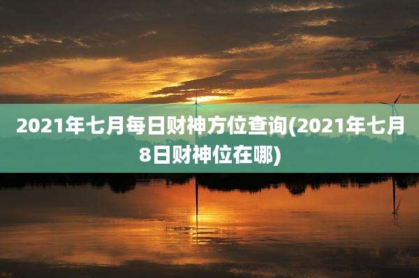 2021年七月每日财神方位查询(2021年七月8日财神位在哪)
