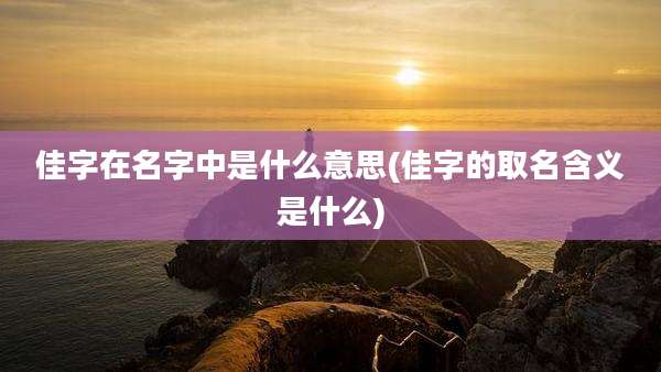 佳字在名字中是什么意思(佳字的取名含义是什么)