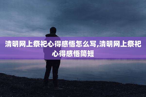 清明网上祭祀心得感悟怎么写,清明网上祭祀心得感悟简短