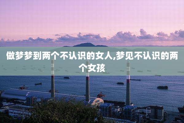 做梦梦到两个不认识的女人,梦见不认识的两个女孩