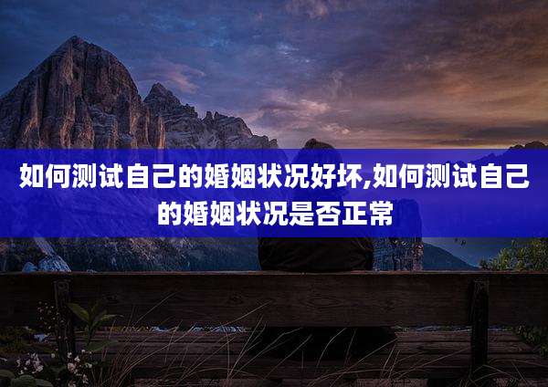 如何测试自己的婚姻状况好坏,如何测试自己的婚姻状况是否正常