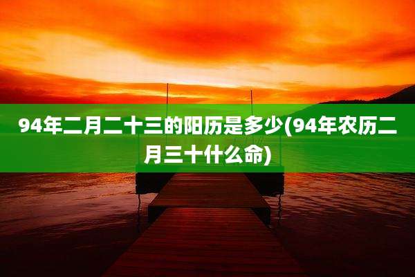 94年二月二十三的阳历是多少(94年农历二月三十什么命)