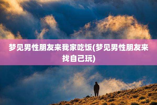 梦见男性朋友来我家吃饭(梦见男性朋友来找自己玩)
