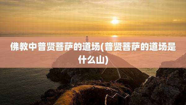 佛教中普贤菩萨的道场(普贤菩萨的道场是什么山)