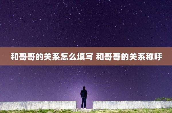 和哥哥的关系怎么填写 和哥哥的关系称呼