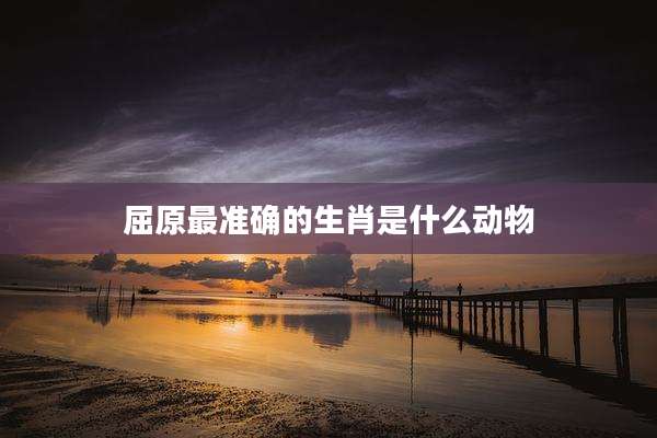 屈原最准确的生肖是什么动物