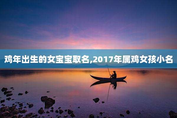 鸡年出生的女宝宝取名,2017年属鸡女孩小名