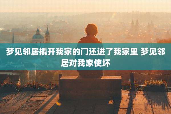 梦见邻居撬开我家的门还进了我家里 梦见邻居对我家使坏