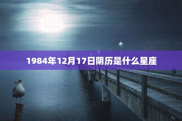 1984年12月17日阴历是什么星座