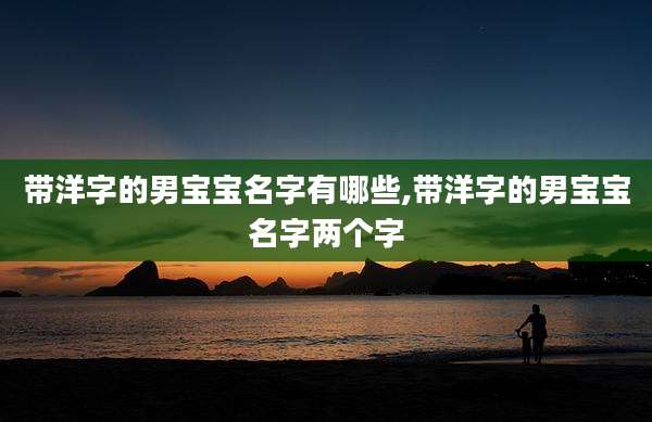 带洋字的男宝宝名字有哪些,带洋字的男宝宝名字两个字