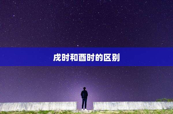 戌时和酉时的区别