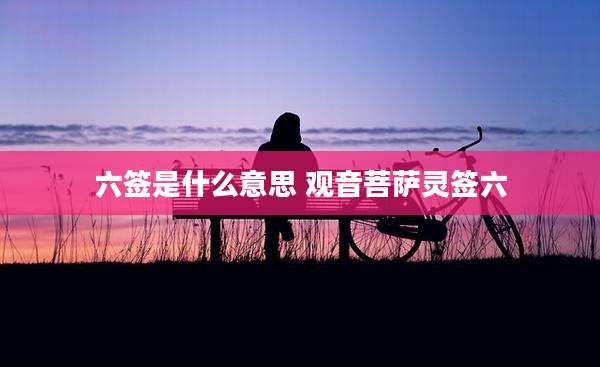六签是什么意思 观音菩萨灵签六