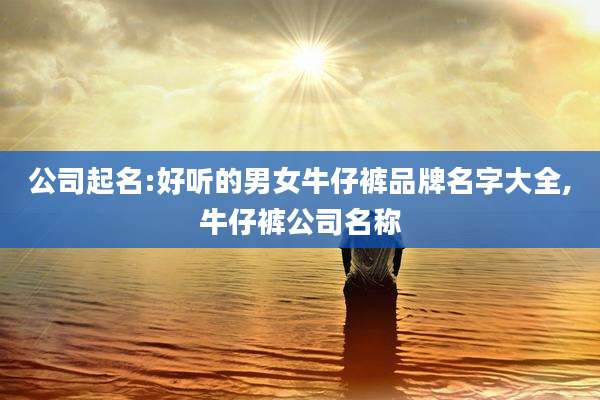公司起名:好听的男女牛仔裤品牌名字大全,牛仔裤公司名称