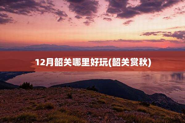 12月韶关哪里好玩(韶关赏秋)
