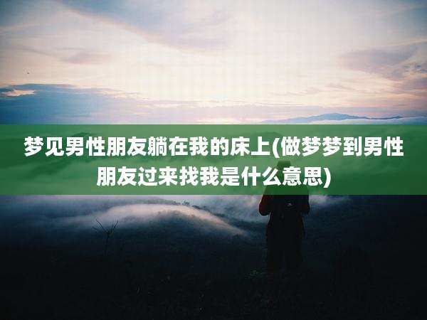 梦见男性朋友躺在我的床上(做梦梦到男性朋友过来找我是什么意思)