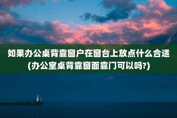 如果办公桌背靠窗户在窗台上放点什么合适(办公室桌背靠窗面靠门可以吗?)