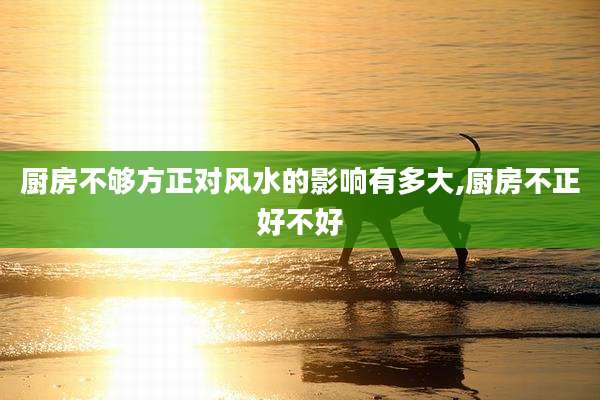 厨房不够方正对风水的影响有多大,厨房不正好不好