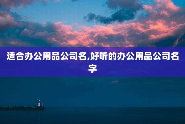 适合办公用品公司名,好听的办公用品公司名字