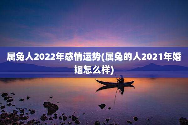 属兔人2022年感情运势(属兔的人2021年婚姻怎么样)
