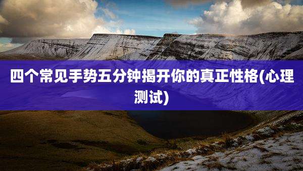 四个常见手势五分钟揭开你的真正性格(心理测试)