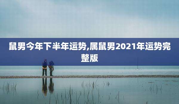 鼠男今年下半年运势,属鼠男2021年运势完整版