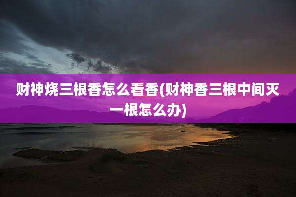 财神烧三根香怎么看香(财神香三根中间灭一根怎么办)