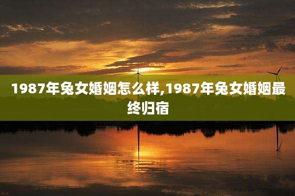 1987年兔女婚姻怎么样,1987年兔女婚姻最终归宿