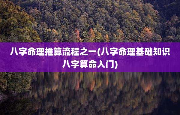 八字命理推算流程之一(八字命理基础知识八字算命入门)