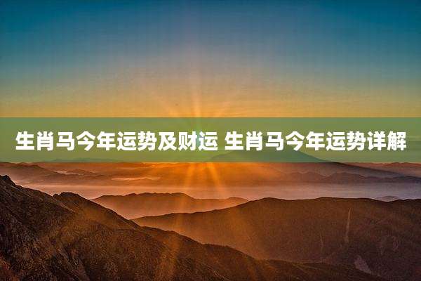 生肖马今年运势及财运 生肖马今年运势详解