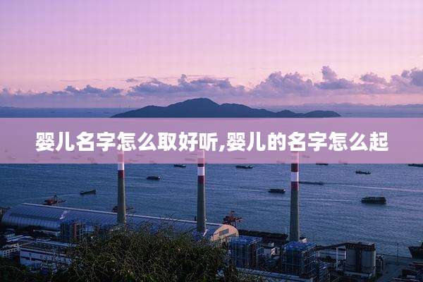 婴儿名字怎么取好听,婴儿的名字怎么起