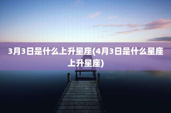 3月3日是什么上升星座(4月3日是什么星座上升星座)