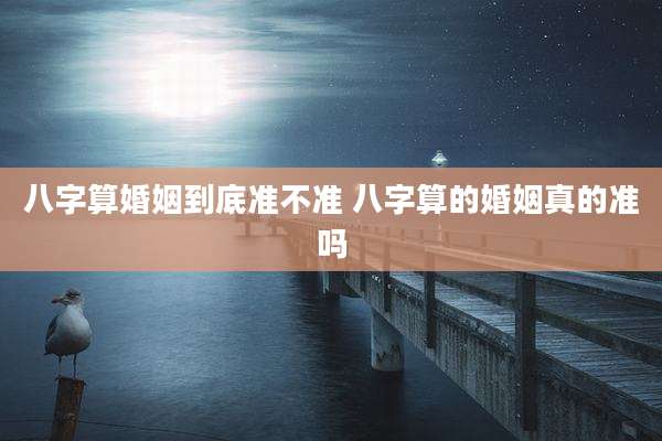 八字算婚姻到底准不准 八字算的婚姻真的准吗