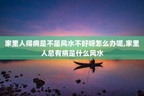 家里人得病是不是风水不好呀怎么办呢,家里人总有病是什么风水
