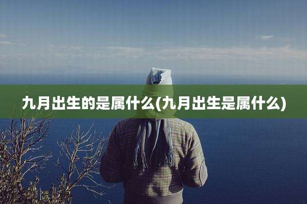 九月出生的是属什么(九月出生是属什么)