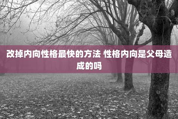 改掉内向性格最快的方法 性格内向是父母造成的吗