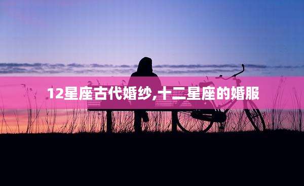 12星座古代婚纱,十二星座的婚服