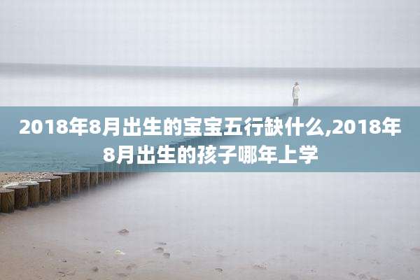 2018年8月出生的宝宝五行缺什么,2018年8月出生的孩子哪年上学