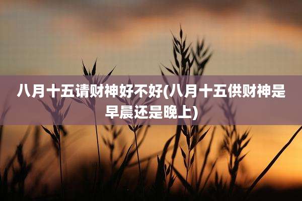 八月十五请财神好不好(八月十五供财神是早晨还是晚上)