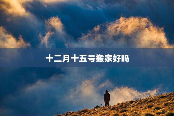 十二月十五号搬家好吗