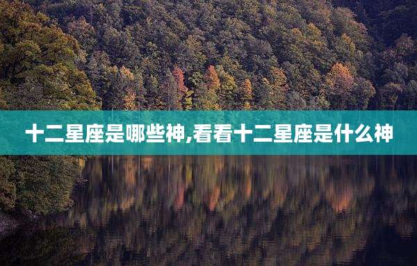 十二星座是哪些神,看看十二星座是什么神