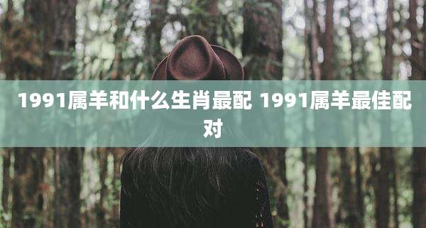 1991属羊和什么生肖最配 1991属羊最佳配对