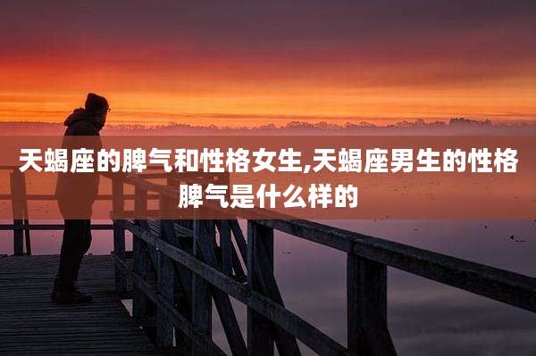 天蝎座的脾气和性格女生,天蝎座男生的性格脾气是什么样的