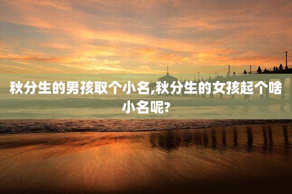 秋分生的男孩取个小名,秋分生的女孩起个啥小名呢?
