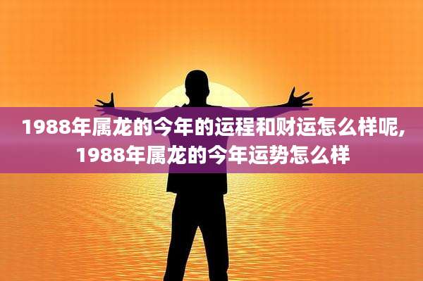 1988年属龙的今年的运程和财运怎么样呢,1988年属龙的今年运势怎么样