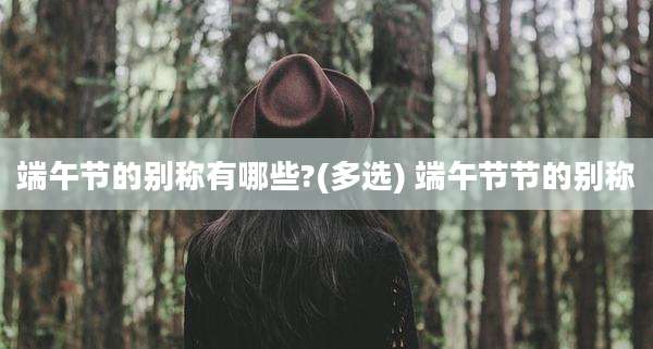 端午节的别称有哪些?(多选) 端午节节的别称