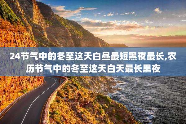 24节气中的冬至这天白昼最短黑夜最长,农历节气中的冬至这天白天最长黑夜