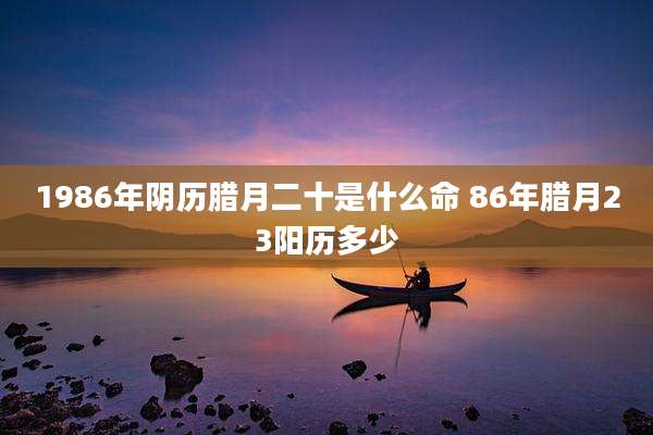 1986年阴历腊月二十是什么命 86年腊月23阳历多少