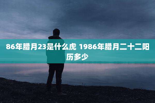 86年腊月23是什么虎 1986年腊月二十二阳历多少