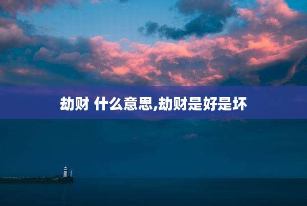 劫财 什么意思,劫财是好是坏