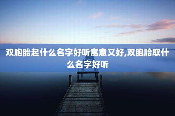 双胞胎起什么名字好听寓意又好,双胞胎取什么名字好听